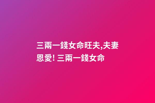 三兩一錢女命旺夫,夫妻恩愛! 三兩一錢女命-第1張-觀點-玄機派
